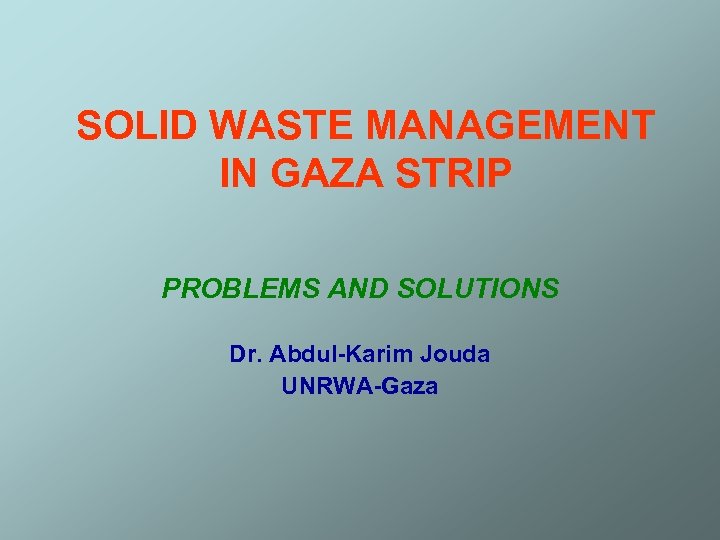 SOLID WASTE MANAGEMENT IN GAZA STRIP PROBLEMS AND SOLUTIONS Dr. Abdul-Karim Jouda UNRWA-Gaza 