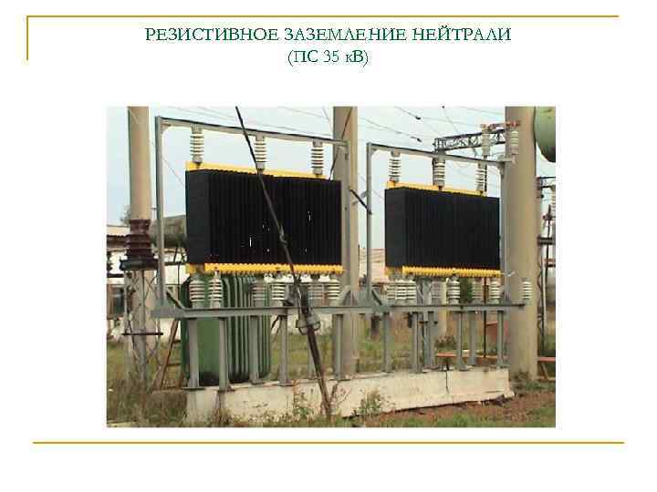 РЕЗИСТИВНОЕ ЗАЗЕМЛЕНИЕ НЕЙТРАЛИ (ПС 35 к. В) 