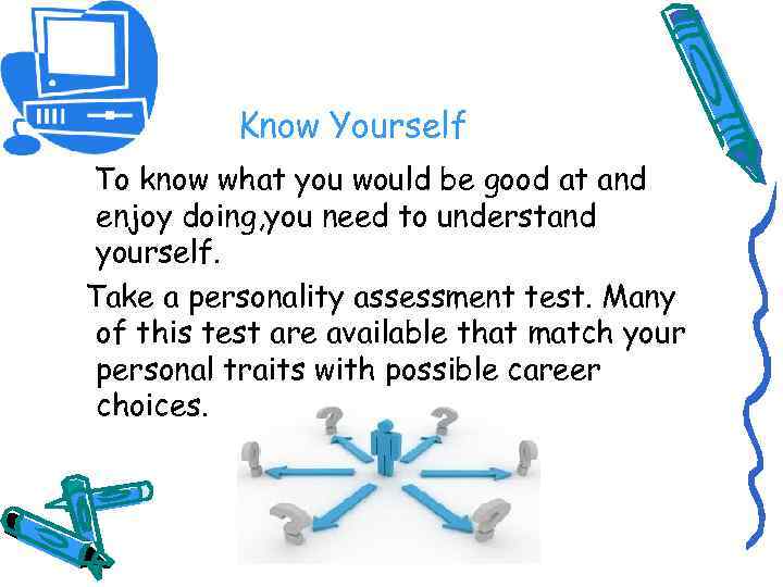 Know Yourself To know what you would be good at and enjoy doing, you