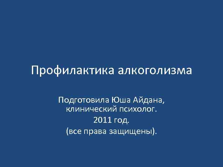 Профилактика алкоголизма Подготовила Юша Айдана, клинический психолог. 2011 год. (все права защищены). 