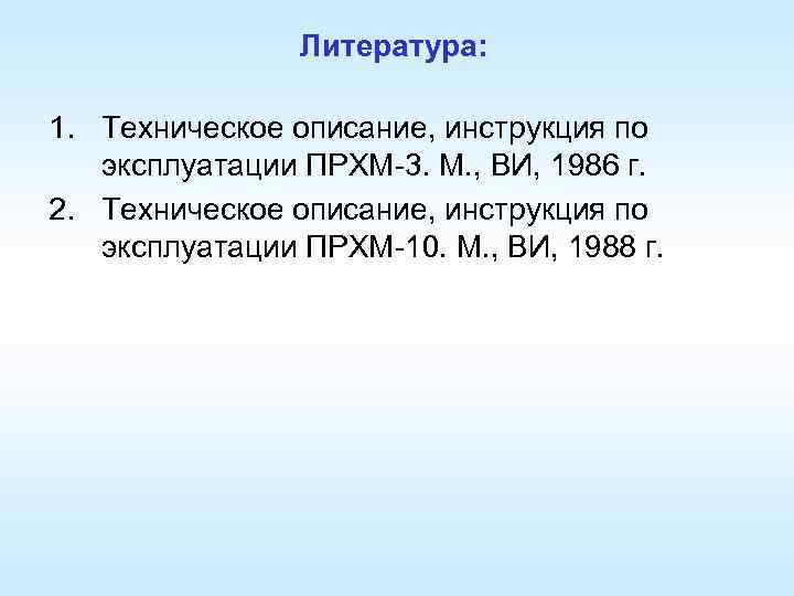 Литература: 1. Техническое описание, инструкция по эксплуатации ПРХМ-3. М. , ВИ, 1986 г. 2.