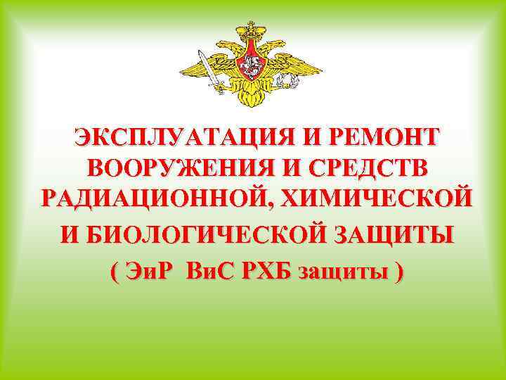 ЭКСПЛУАТАЦИЯ И РЕМОНТ ВООРУЖЕНИЯ И СРЕДСТВ РАДИАЦИОННОЙ, ХИМИЧЕСКОЙ И БИОЛОГИЧЕСКОЙ ЗАЩИТЫ ( Эи. Р