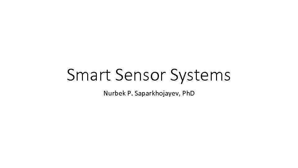 Smart Sensor Systems Nurbek P. Saparkhojayev, Ph. D 