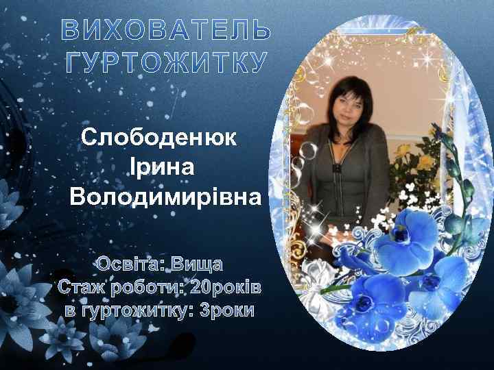 Слободенюк Ірина Володимирівна Освіта: Вища Стаж роботи: 20 років в гуртожитку: 3 роки 