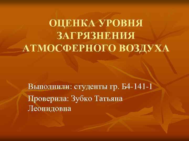 ОЦЕНКА УРОВНЯ ЗАГРЯЗНЕНИЯ АТМОСФЕРНОГО ВОЗДУХА Выполнили: студенты гр. Б 4 141 1 Проверила: Зубко