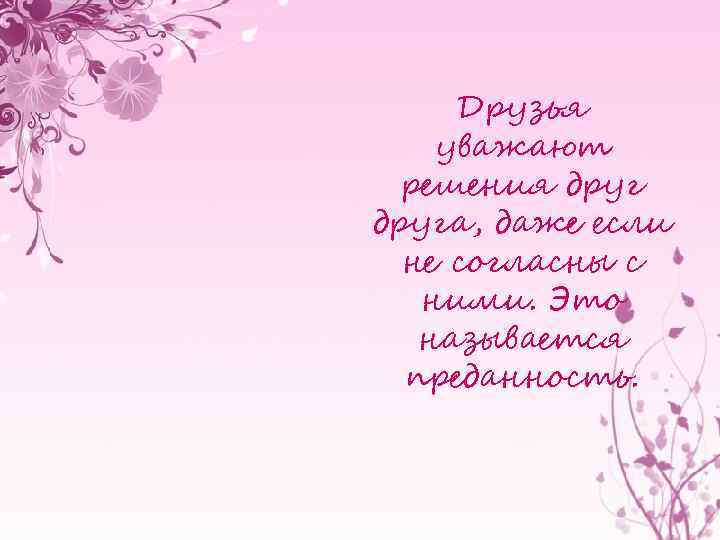 Друзья уважают решения друга, даже если не согласны с ними. Это называется преданность. 