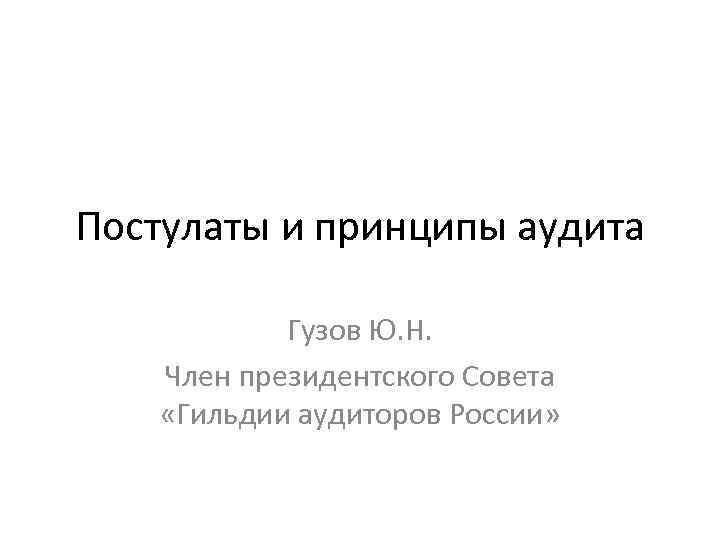 Постулаты и принципы аудита Гузов Ю. Н. Член президентского Совета «Гильдии аудиторов России» 