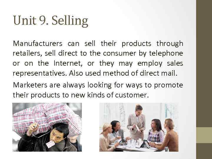 Unit 9. Selling Manufacturers can sell their products through retailers, sell direct to the