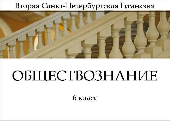 Вторая Санкт-Петербургская Гимназия ОБЩЕСТВОЗНАНИЕ 6 класс 