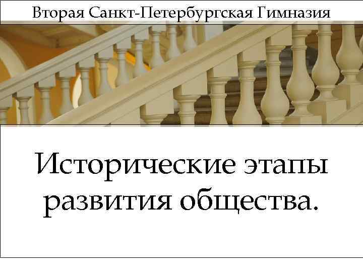 Вторая Санкт-Петербургская Гимназия Исторические этапы развития общества. 
