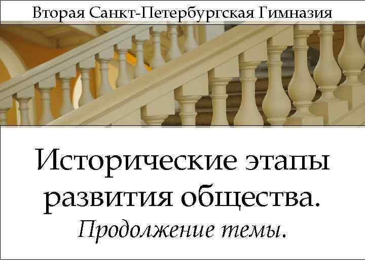 Вторая Санкт-Петербургская Гимназия Исторические этапы развития общества. Продолжение темы. 