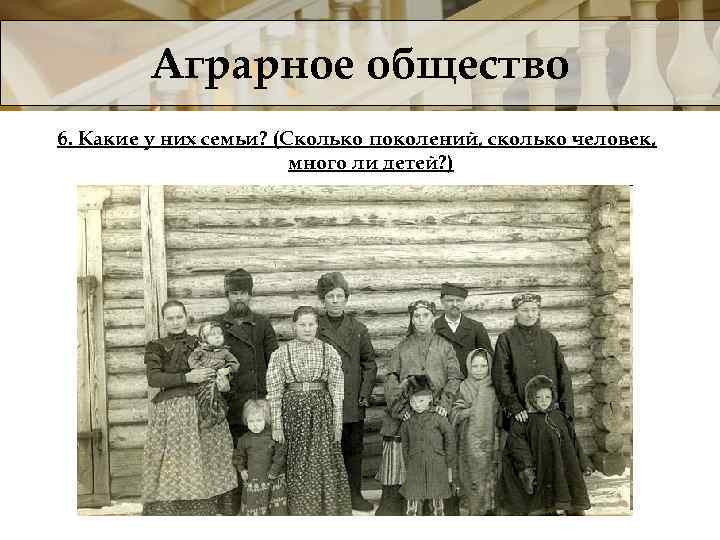 Аграрное общество 6. Какие у них семьи? (Сколько поколений, сколько человек, много ли детей?