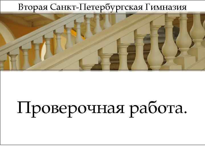 Вторая Санкт-Петербургская Гимназия Проверочная работа. 