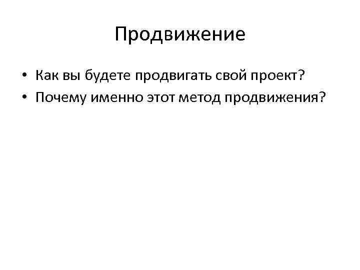 Продвижение • Как вы будете продвигать свой проект? • Почему именно этот метод продвижения?