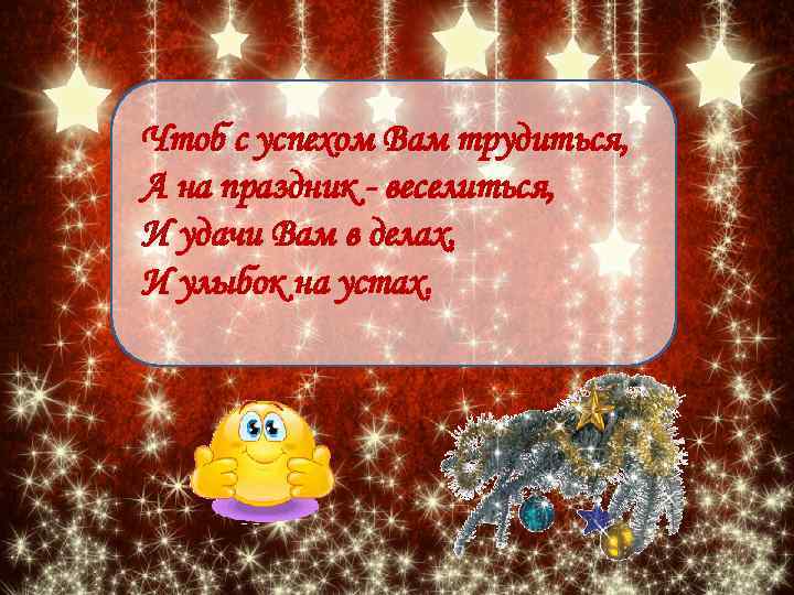 Чтоб с успехом Вам трудиться, А на праздник - веселиться, И удачи Вам в
