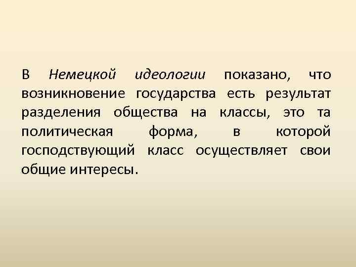 В Немецкой идеологии показано, что возникновение государства есть результат разделения общества на классы, это