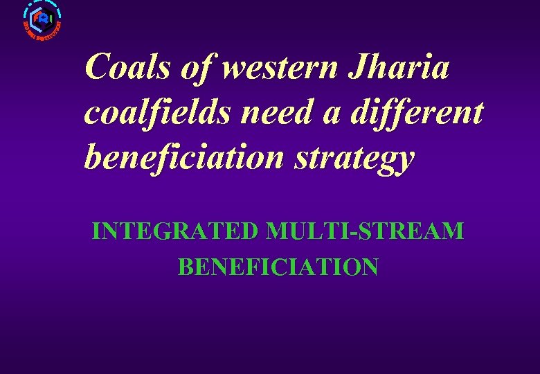 Coals of western Jharia coalfields need a different beneficiation strategy INTEGRATED MULTI-STREAM BENEFICIATION 