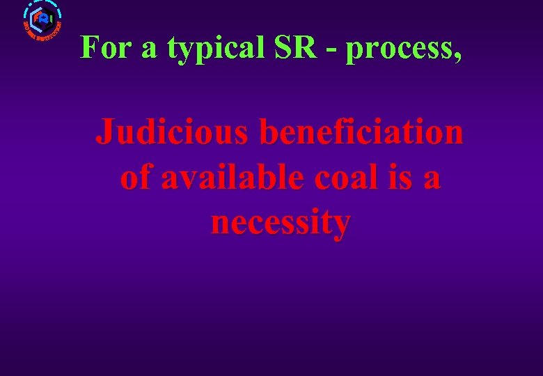 For a typical SR - process, Judicious beneficiation of available coal is a necessity