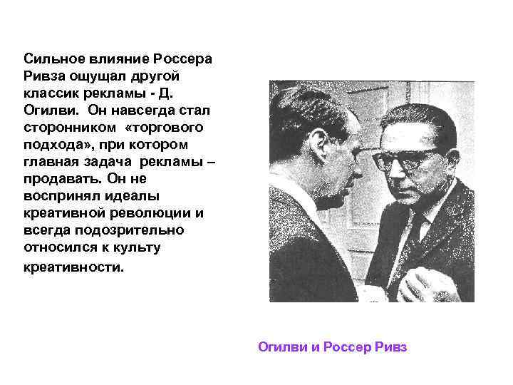 Сильное влияние Россера Ривза ощущал другой классик рекламы Д. Огилви. Он навсегда стал сторонником