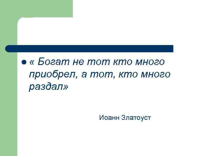 l « Богат не тот кто много приобрел, а тот, кто много раздал» Иоанн