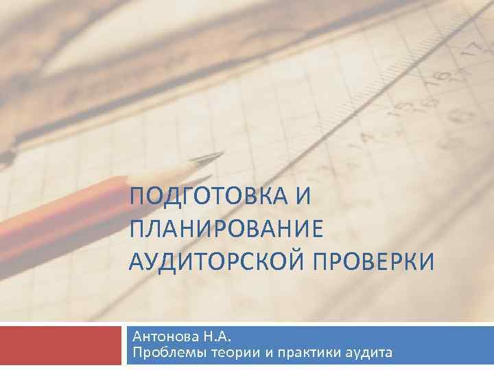 ПОДГОТОВКА И ПЛАНИРОВАНИЕ АУДИТОРСКОЙ ПРОВЕРКИ Антонова Н. А. Проблемы теории и практики аудита 