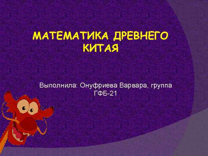 МАТЕМАТИКА ДРЕВНЕГО КИТАЯ Выполнила: Онуфриева Варвара, группа ГФБ-21 