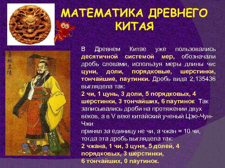 МАТЕМАТИКА ДРЕВНЕГО КИТАЯ В Древнем Китае уже пользовались десятичной системой мер, обозначали дробь словами,