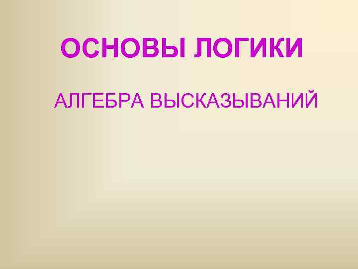 ОСНОВЫ ЛОГИКИ АЛГЕБРА ВЫСКАЗЫВАНИЙ 
