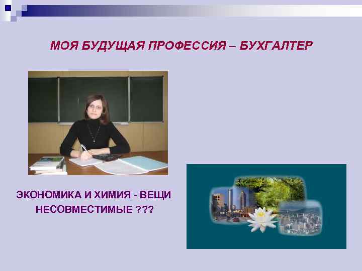 МОЯ БУДУЩАЯ ПРОФЕССИЯ – БУХГАЛТЕР ЭКОНОМИКА И ХИМИЯ - ВЕЩИ НЕСОВМЕСТИМЫЕ ? ? ?