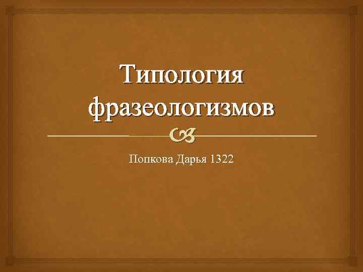 Типология фразеологизмов Попкова Дарья 1322 