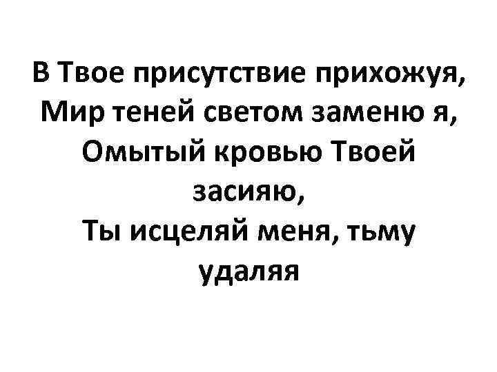 В Твое присутствие прихожуя, Мир теней светом заменю я, Омытый кровью Твоей засияю, Ты