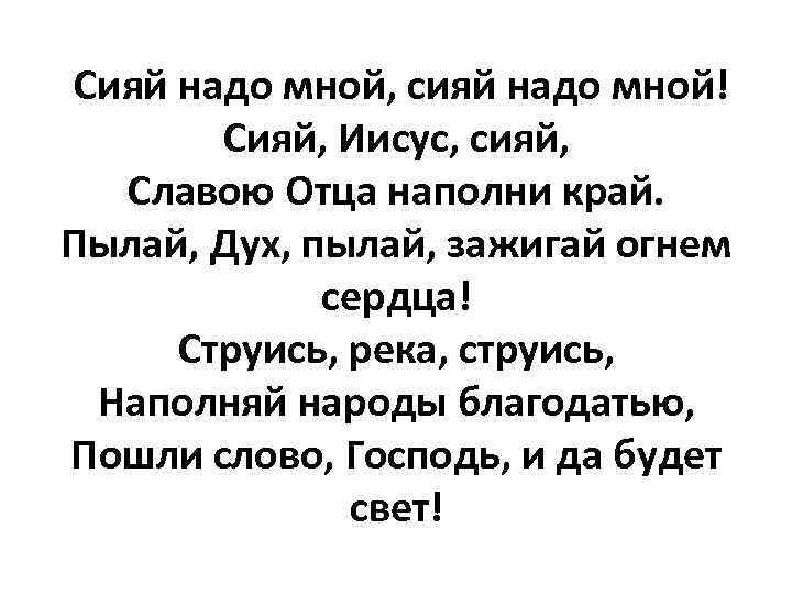 Сияй надо мной, сияй надо мной! Сияй, Иисус, сияй, Славою Отца наполни край. Пылай,