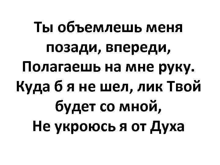 Ты объемлешь меня позади, впереди, Полагаешь на мне руку. Куда б я не шел,