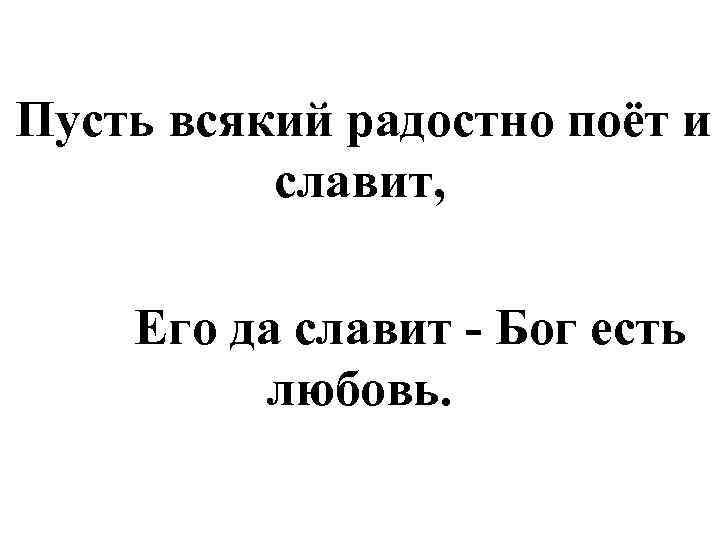 Пусть всякий радостно поёт и славит, Его да славит - Бог есть любовь. 