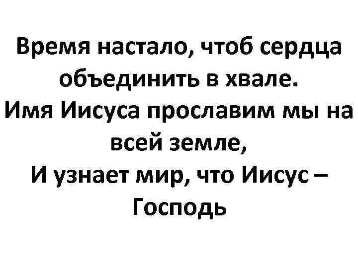 Время настало, чтоб сердца объединить в хвале. Имя Иисуса прославим мы на всей земле,