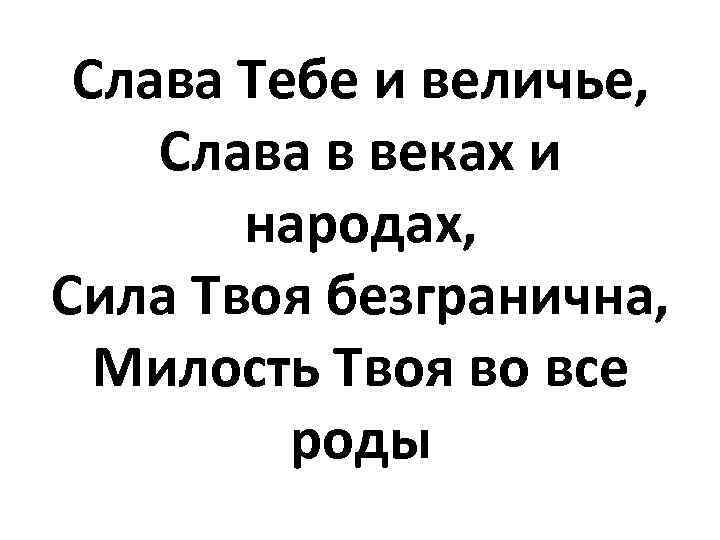 Слава Тебе и величье, Слава в веках и народах, Сила Твоя безгранична, Милость Твоя