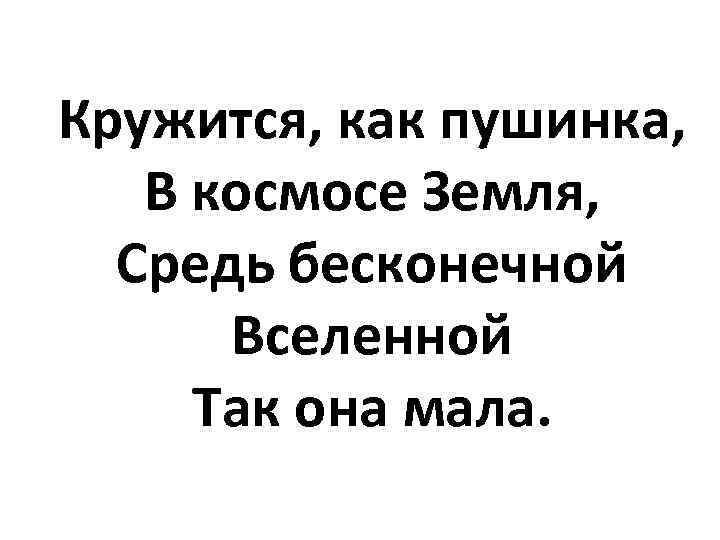 Кружится, как пушинка, В космосе Земля, Средь бесконечной Вселенной Так она мала. 