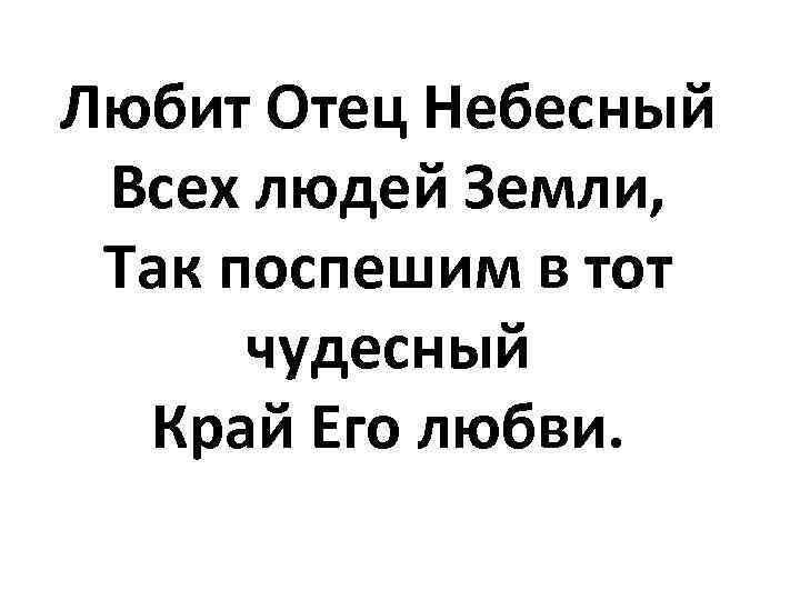 Любит Отец Небесный Всех людей Земли, Так поспешим в тот чудесный Край Его любви.