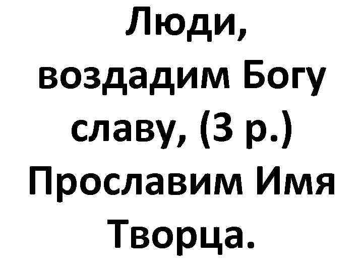 Люди, воздадим Богу славу, (3 р. ) Прославим Имя Творца. 