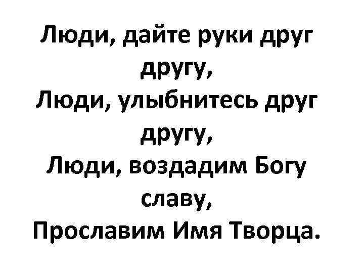 Люди, дайте руки другу, Люди, улыбнитесь другу, Люди, воздадим Богу славу, Прославим Имя Творца.