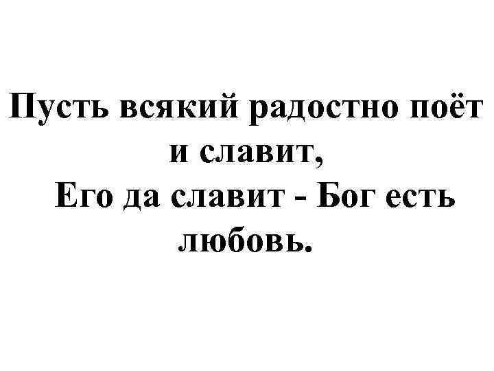 Пусть всякий радостно поёт и славит, Его да славит - Бог есть любовь. 