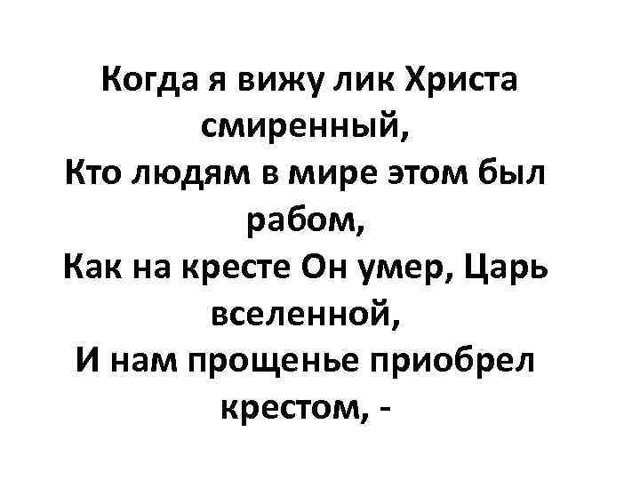 Когда я вижу лик Христа смиренный, Кто людям в мире этом был рабом, Как