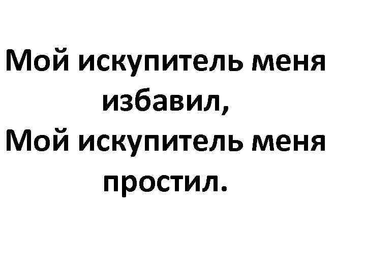 Мой искупитель меня избавил, Мой искупитель меня простил. 