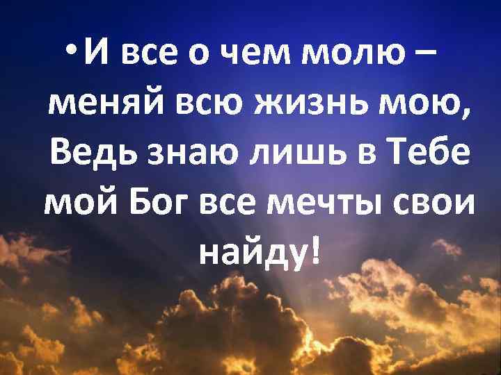  • И все о чем молю – меняй всю жизнь мою, Ведь знаю