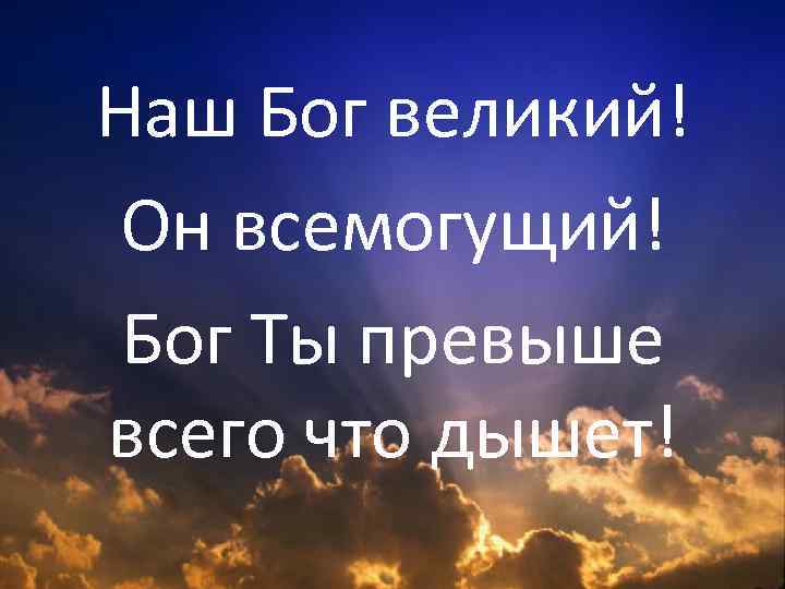 Наш Бог великий! Он всемогущий! Бог Ты превыше всего что дышет! 