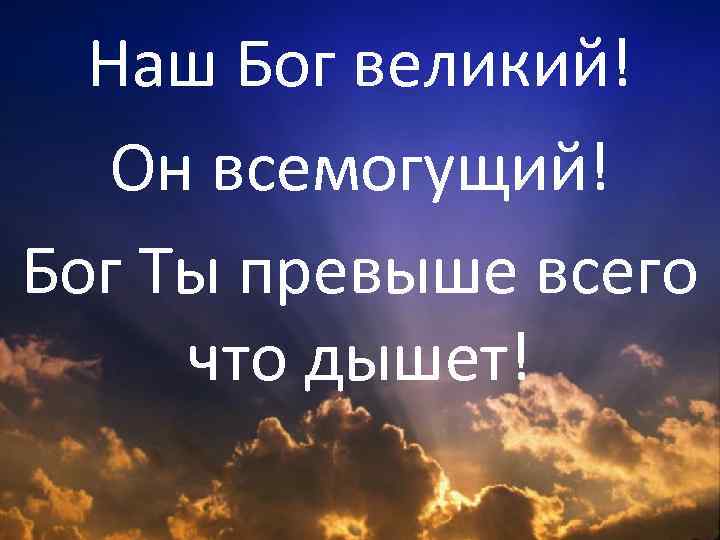 Наш Бог великий! Он всемогущий! Бог Ты превыше всего что дышет! 