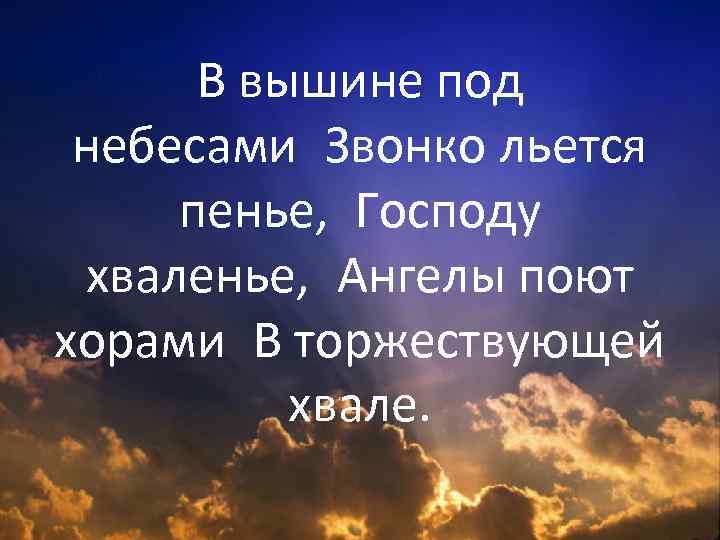 В вышине под небесами Звонко льется пенье,  Господу хваленье,  Ангелы поют хорами В торжествующей хвале. 