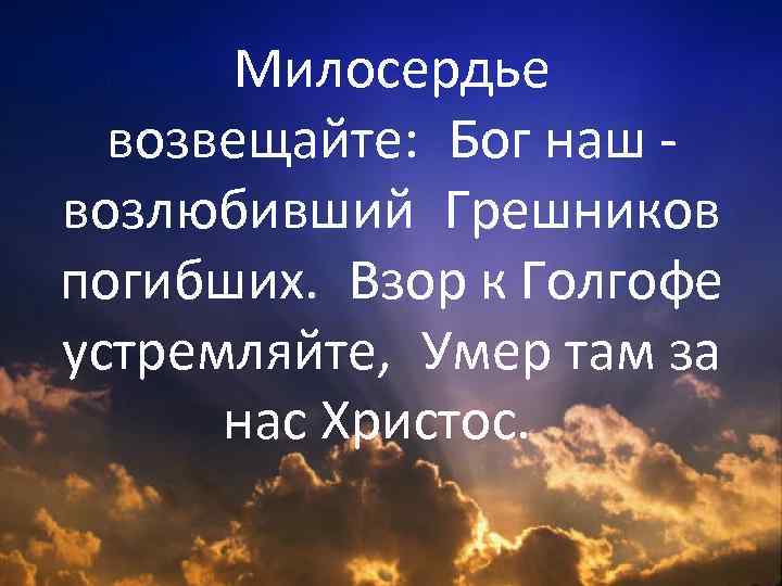 Милосердье возвещайте:  Бог наш возлюбивший Грешников погибших.  Взор к Голгофе устремляйте,  Умер там за нас