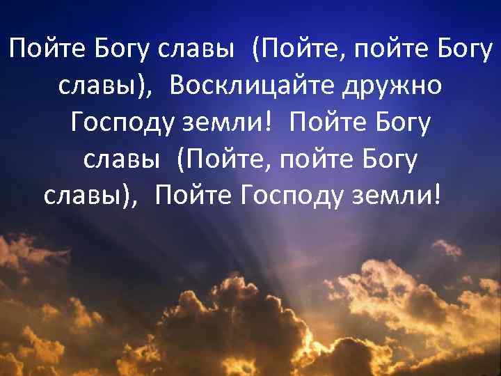 Пойте Богу славы (Пойте, пойте Богу славы),  Восклицайте дружно Господу земли! Пойте Богу славы (Пойте, пойте Богу