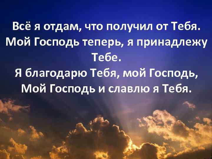 Всё я отдам, что получил от Тебя. Мой Господь теперь, я принадлежу Тебе. Я